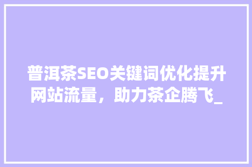 普洱茶SEO关键词优化提升网站流量，助力茶企腾飞_普洱seo关键词优化