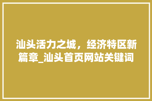汕头活力之城，经济特区新篇章_汕头首页网站关键词优化