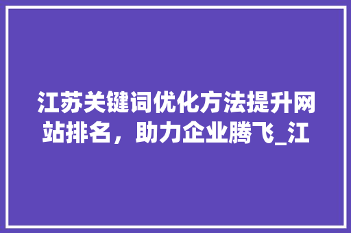 江苏关键词优化方法提升网站排名，助力企业腾飞_江苏关键词优化的方法