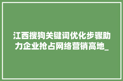 江西搜狗关键词优化步骤助力企业抢占网络营销高地_江西搜狗关键词优化