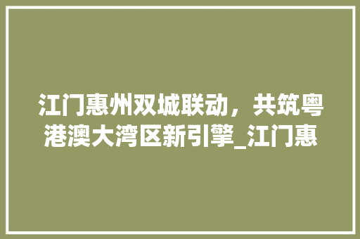 江门惠州双城联动，共筑粤港澳大湾区新引擎_江门惠州做关键词优化