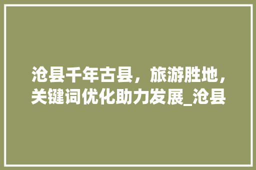 沧县千年古县，旅游胜地，关键词优化助力发展_沧县关键词排名优化
