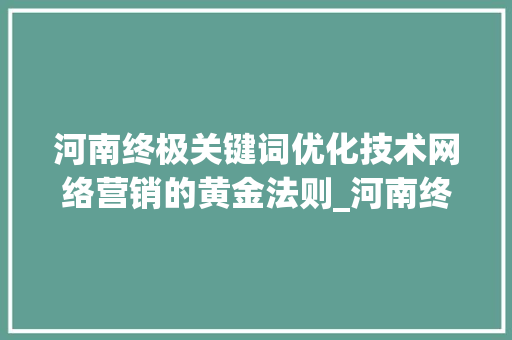河南终极关键词优化技术网络营销的黄金法则_河南终极关键词优化技术