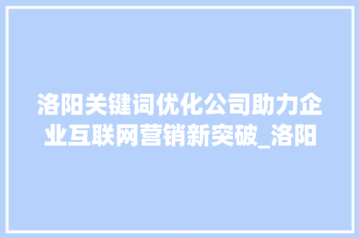 洛阳关键词优化公司助力企业互联网营销新突破_洛阳关键词优化公司