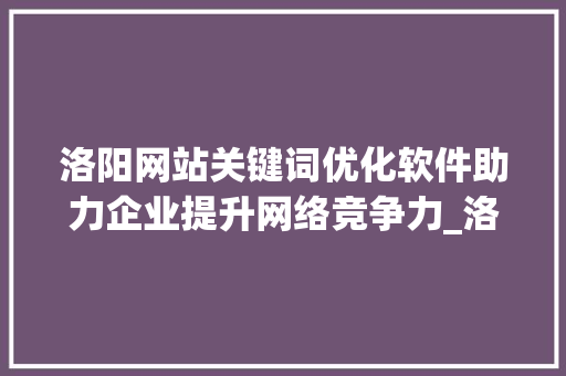 洛阳网站关键词优化软件助力企业提升网络竞争力_洛阳网站关键词优化软件