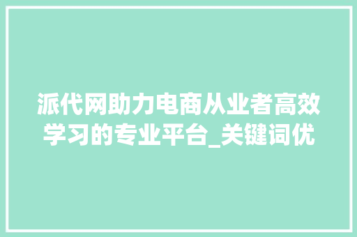 派代网助力电商从业者高效学习的专业平台_关键词优化派代网