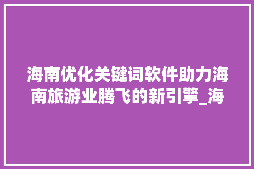 海南优化关键词软件助力海南旅游业腾飞的新引擎_海南优化关键词软件