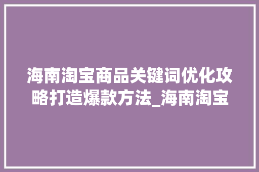 海南淘宝商品关键词优化攻略打造爆款方法_海南淘宝商品关键词优化