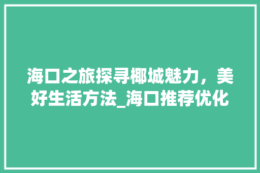 海口之旅探寻椰城魅力，美好生活方法_海口推荐优化关键词