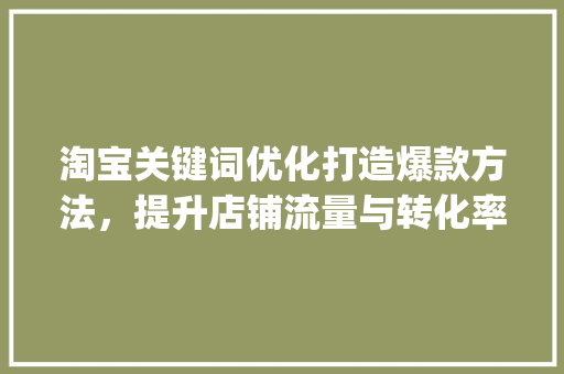 淘宝关键词优化打造爆款方法，提升店铺流量与转化率_淘宝关键词优化方式