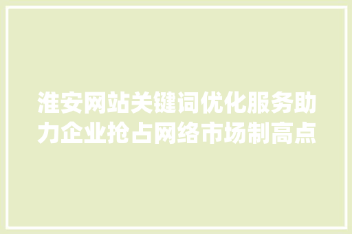 淮安网站关键词优化服务助力企业抢占网络市场制高点_淮安网站关键词优化服务