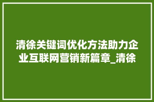 清徐关键词优化方法助力企业互联网营销新篇章_清徐关键词优化方法