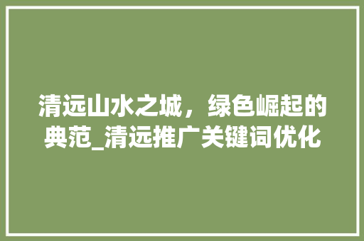 清远山水之城，绿色崛起的典范_清远推广关键词优化
