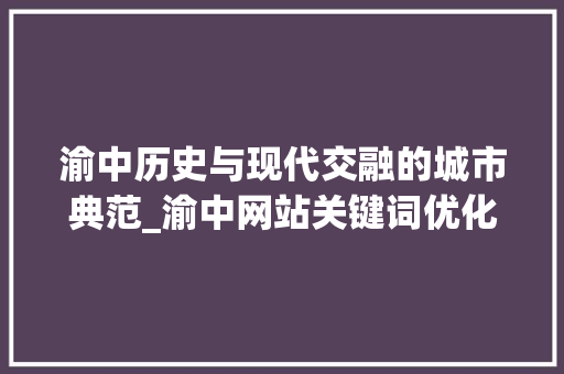 渝中历史与现代交融的城市典范_渝中网站关键词优化