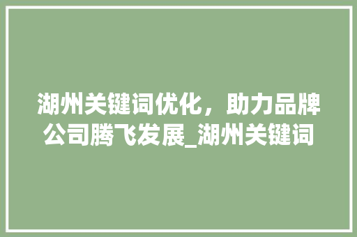 湖州关键词优化，助力品牌公司腾飞发展_湖州关键词优化品牌公司