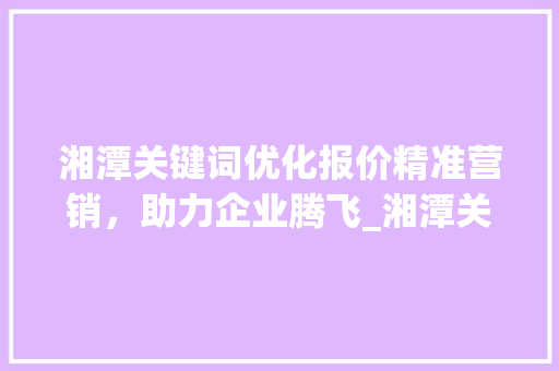 湘潭关键词优化报价精准营销，助力企业腾飞_湘潭关键词优化的报价