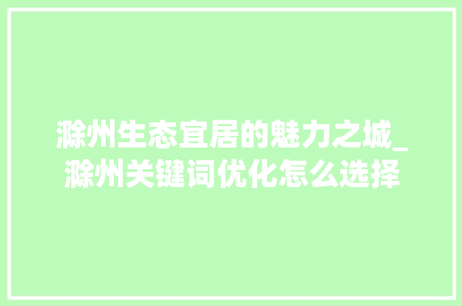 滁州生态宜居的魅力之城_滁州关键词优化怎么选择