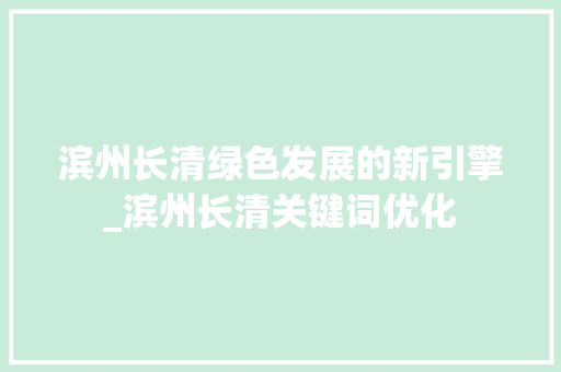 滨州长清绿色发展的新引擎_滨州长清关键词优化