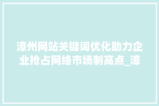 漳州网站关键词优化助力企业抢占网络市场制高点_漳州网站关键词优化排名