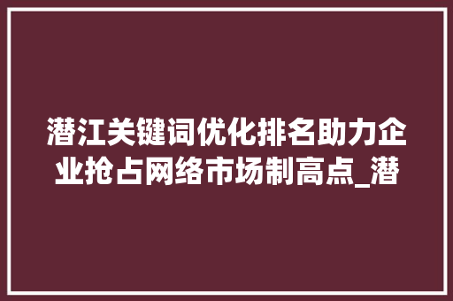 潜江关键词优化排名助力企业抢占网络市场制高点_潜江关键词优化排名公司