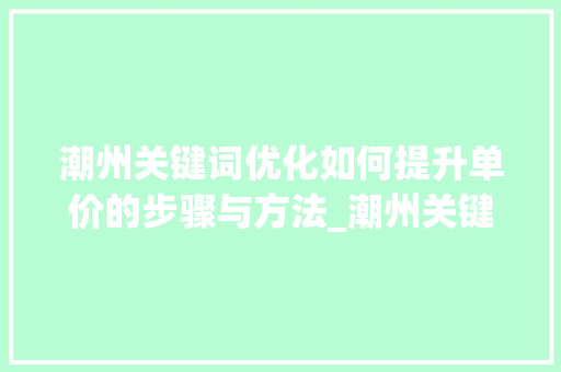 潮州关键词优化如何提升单价的步骤与方法_潮州关键词优化单价