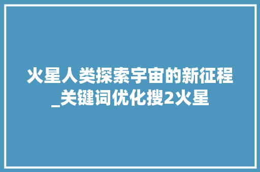 火星人类探索宇宙的新征程_关键词优化搜2火星