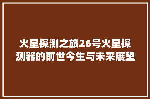 火星探测之旅26号火星探测器的前世今生与未来展望_关键词优化联系26火星