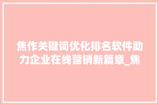 焦作关键词优化排名软件助力企业在线营销新篇章_焦作关键词优化排名软件