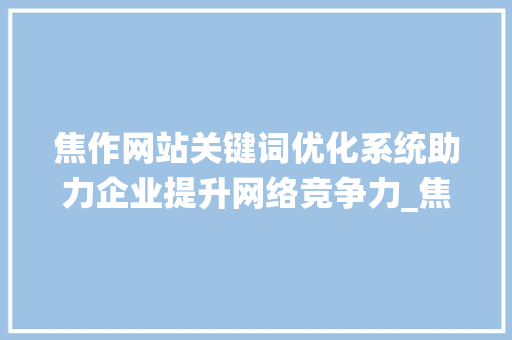 焦作网站关键词优化系统助力企业提升网络竞争力_焦作网站关键词优化系统