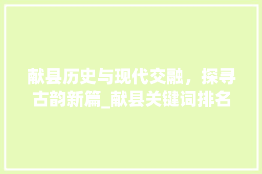 献县历史与现代交融，探寻古韵新篇_献县关键词排名优化