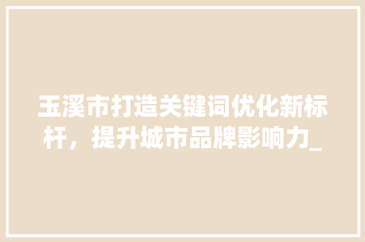 玉溪市打造关键词优化新标杆，提升城市品牌影响力_玉溪推广优化关键词