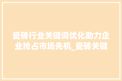 瓷砖行业关键词优化助力企业抢占市场先机_瓷砖关键词优化行业