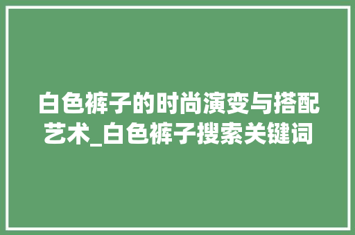 白色裤子的时尚演变与搭配艺术_白色裤子搜索关键词优化