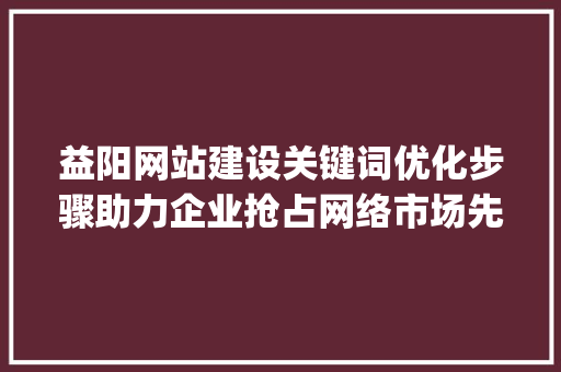 益阳网站建设关键词优化步骤助力企业抢占网络市场先机_益阳网站建设关键词优化