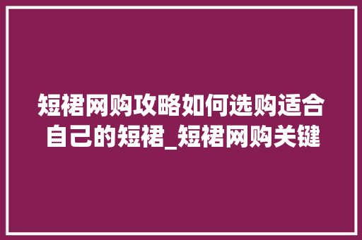 短裙网购攻略如何选购适合自己的短裙_短裙网购关键词优化