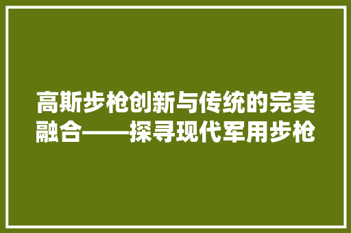 高斯步枪创新与传统的完美融合——探寻现代军用步枪的巅峰之作