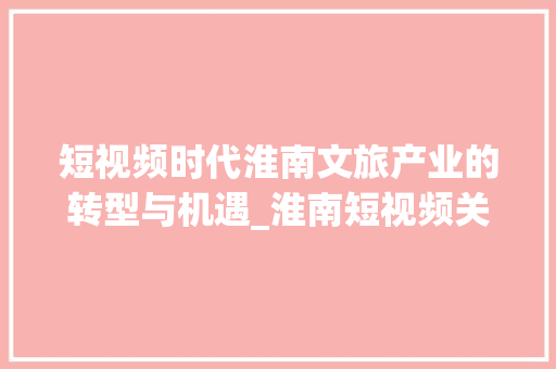 短视频时代淮南文旅产业的转型与机遇_淮南短视频关键词优化