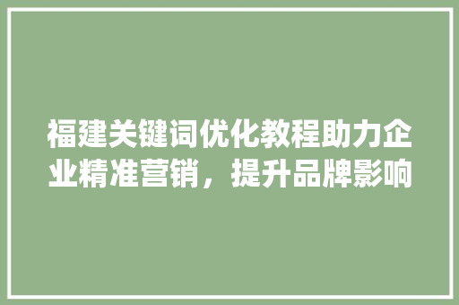 福建关键词优化教程助力企业精准营销，提升品牌影响力_福建关键词优化教程下载
