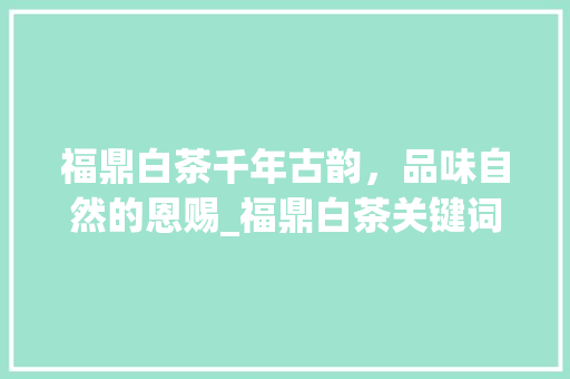 福鼎白茶千年古韵，品味自然的恩赐_福鼎白茶关键词优化方法