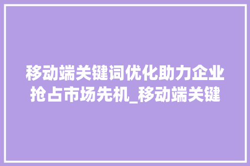 移动端关键词优化助力企业抢占市场先机_移动端关键词优化服务