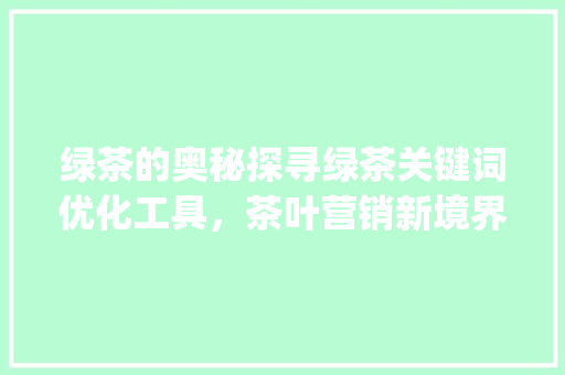 绿茶的奥秘探寻绿茶关键词优化工具，茶叶营销新境界_绿茶关键词优化工具