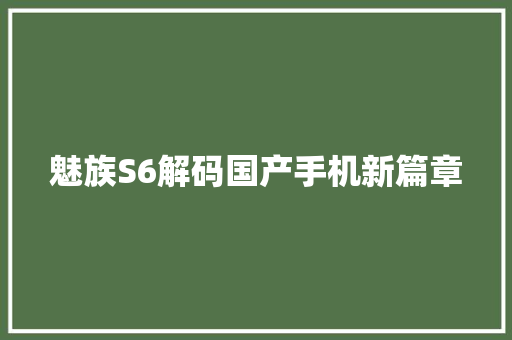 魅族S6解码国产手机新篇章  第1张