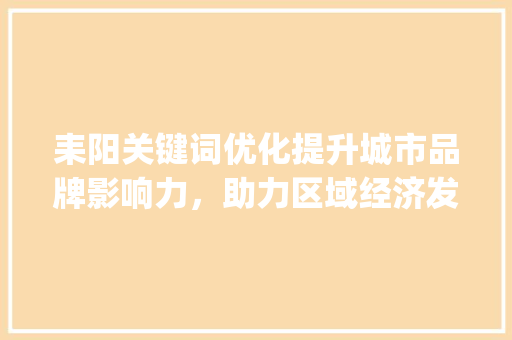 耒阳关键词优化提升城市品牌影响力，助力区域经济发展_耒阳优化关键词排名