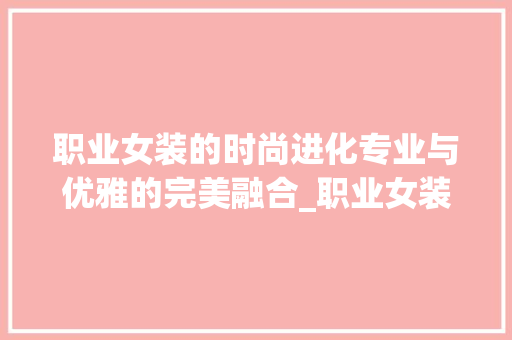 职业女装的时尚进化专业与优雅的完美融合_职业女装推广关键词优化
