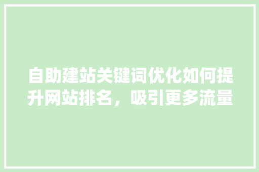 自助建站关键词优化如何提升网站排名，吸引更多流量_自助建站关键词优化排名