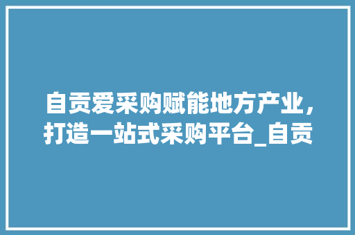 自贡爱采购赋能地方产业，打造一站式采购平台_自贡爱采购关键词优化