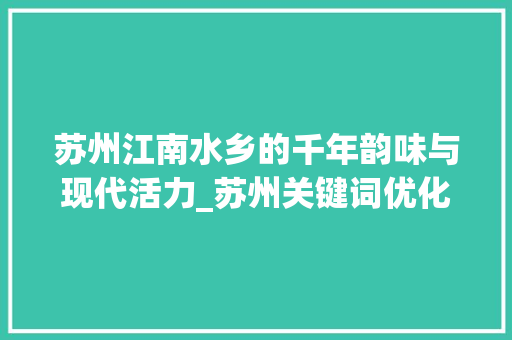 苏州江南水乡的千年韵味与现代活力_苏州关键词优化思维