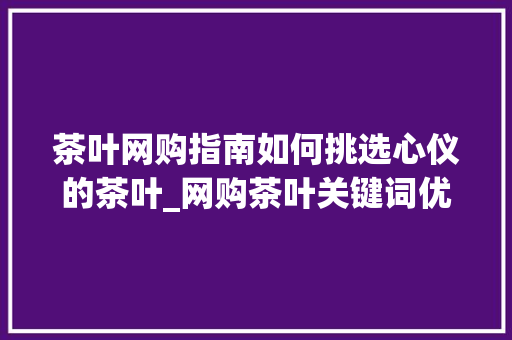 茶叶网购指南如何挑选心仪的茶叶_网购茶叶关键词优化