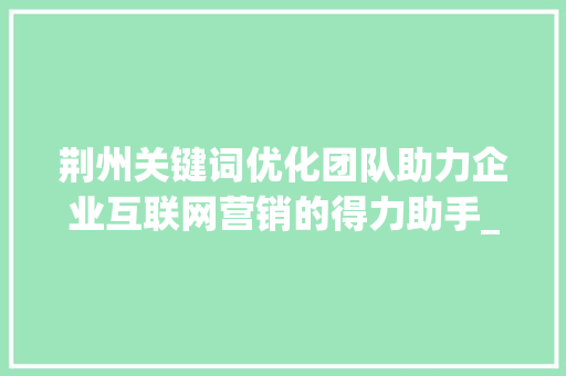 荆州关键词优化团队助力企业互联网营销的得力助手_荆州关键词优化团队