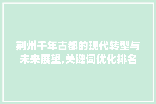 荆州千年古都的现代转型与未来展望,关键词优化排名_荆州关键词优化排名